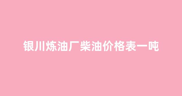 银川炼油厂柴油价格表一吨_宁夏银川炼油厂拆除是真是假