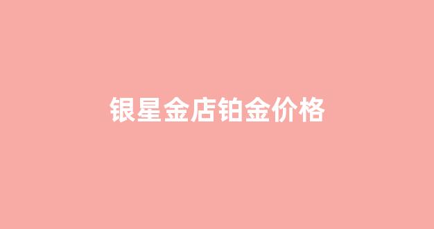 银星金店铂金价格多少_银星金店铂金价格