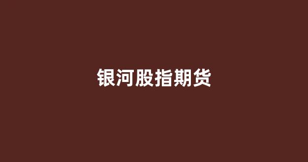 银河股指期货(银河股指期货开户)_https://www.xzdzchf.com_创业板_第1张