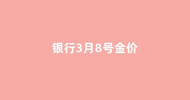 2021年3月9号金价_银行3月8号金价