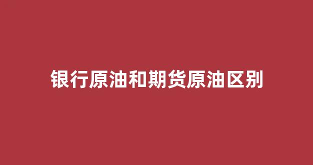 银行原油和期货原油区别(国内原油期货和国际原油期货走势一样吗)_https://www.xzdzcjx.com_科创板_第1张