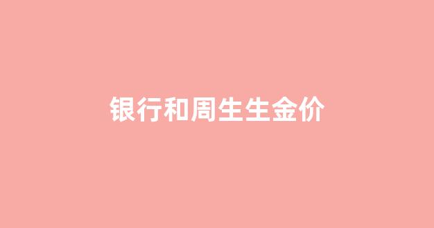 金价 周生生_银行和周生生金价