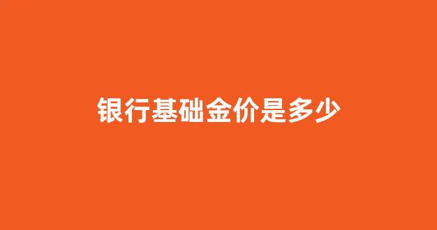 银行金条价格2021最新价格_银行基础金价是多少