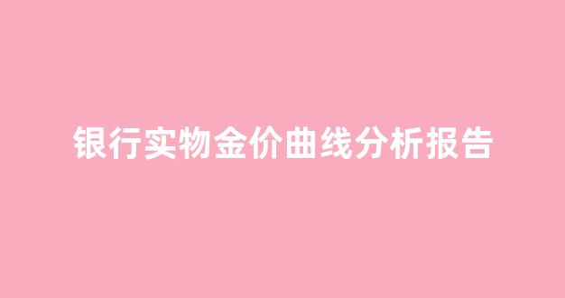 银行金价趋势_银行实物金价曲线分析报告