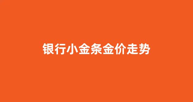 银行金条黄金价格_银行小金条金价走势