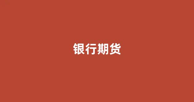 银行期货(银河期货有限公司)_https://www.xzdzcjx.com_科创板_第1张