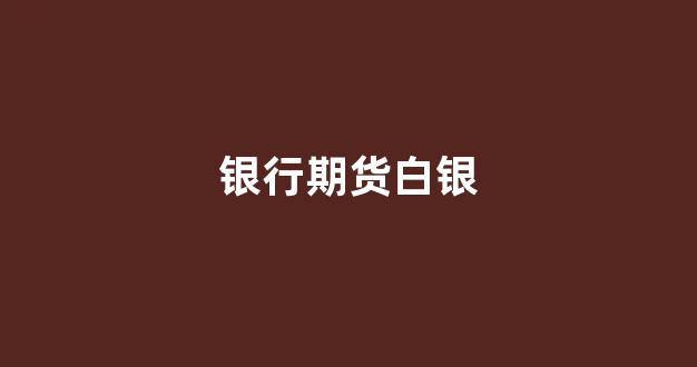 银行期货白银(白银期货实时行情最新)_https://www.xzdzchf.com_创业板_第1张