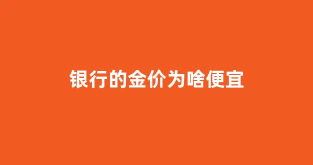 为什么银行的金价和店里不一样_银行的金价为啥便宜