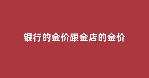 银行与金店售卖的黄金价格为什么不一致,有什么区别吗?_银行的金价跟金店的金价