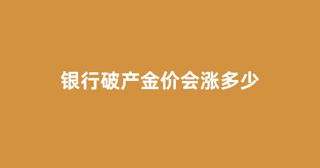 银行破产金价会涨多少_银行破产金价会涨多少呢