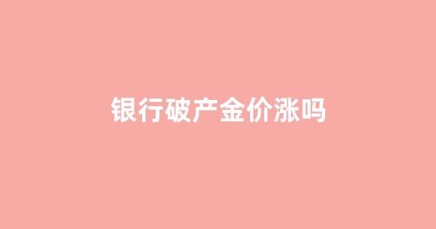 银行破产金价涨吗_银行破产金价涨吗最新消息