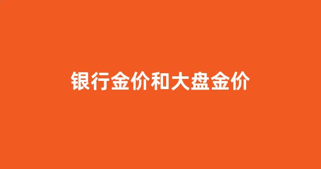 银行黄金价格跟市场一样吗_银行金价和大盘金价