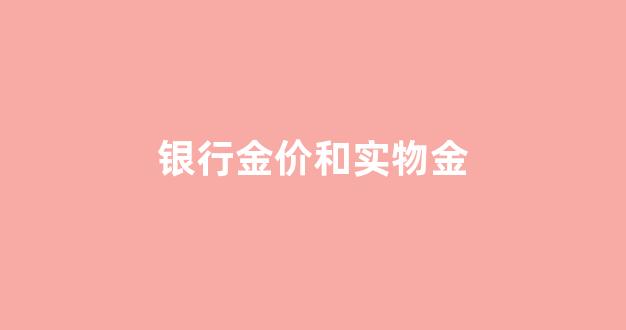 银行金价和实物金_银行金价和金店金价