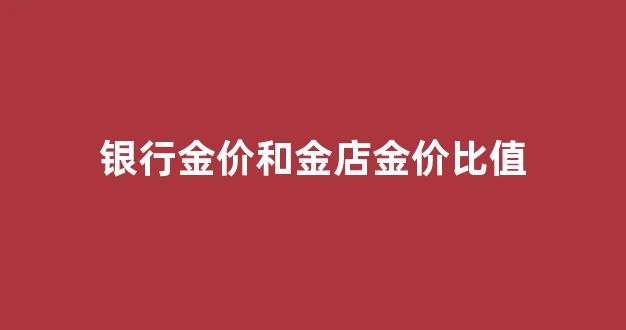 银行金价和金店金价比值的区别_银行金价和金店金价比值
