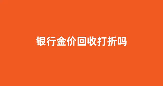 银行金价回收打折吗是真的吗_银行金价回收打折吗