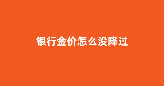 银行金价怎么没降过_国际金价下跌为什么银行金价不跌