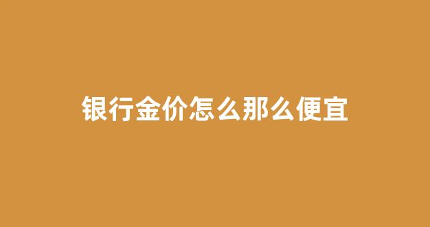 银行金价为什么不一样_银行金价怎么那么便宜