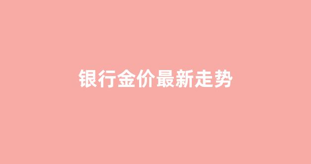 银行金价行情_银行金价最新走势