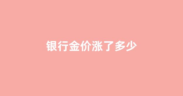 银行金价是多少_银行金价涨了多少
