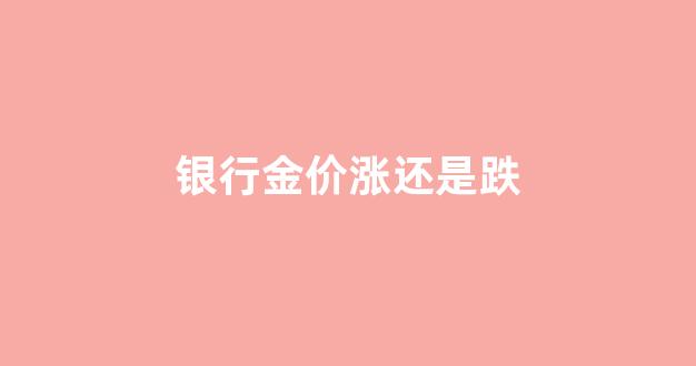 银行金价涨还是跌_银行金价今天什么价格