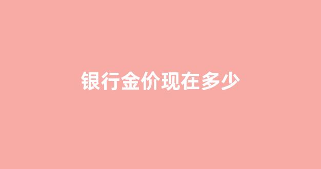 银行金价现在多少_银行金价多少一克今天一览表