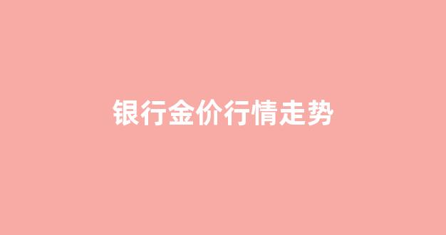 银行金价行情走势图_银行金价行情走势