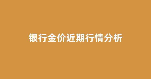 银行实时金价查询_银行金价近期行情分析