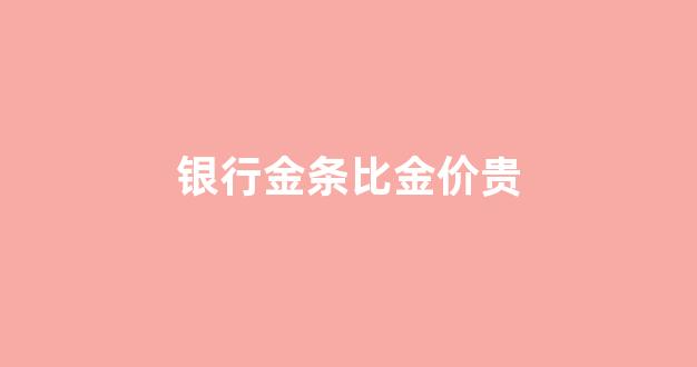银行金条比金价贵_银行与金店金条价格为什么如此悬殊?难道...