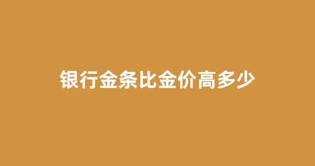 银行金条比金价高多少_银行金条比实时金价贵多少