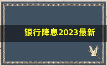 银行降息2023最新消息(银行降息2023最新消息新闻)_https://www.luoxuangg888.com_北交所_第1张