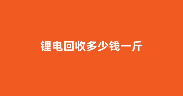 锂电回收多少钱一斤(锂电池回收价格高吗)_https://www.taocizhiliang.com_效果图_第1张