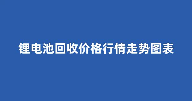 锂电池回收价格行情走势图表(锂电池回收价格行情走势图表分析)_装修流程_第1张_装修网 锂电池回收价格行情走势图表(锂电池回收价格行情走势图表分析)_https://www.taocizhiliang.com_装修流程_第1张
