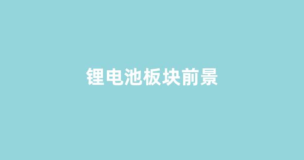 锂电池板块前景(锂电池板块前景如何)_https://www.eamstsz.com_北交所_第1张