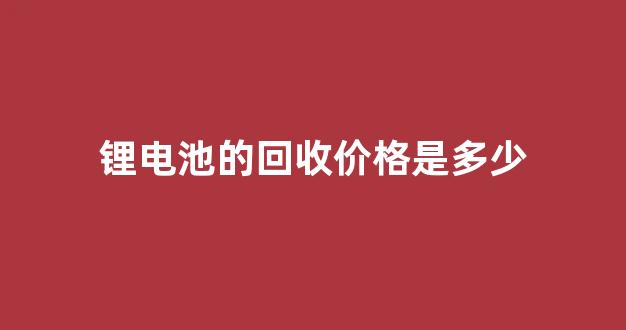锂电池的回收价格是多少(锂电池回收价格行情)_https://www.nalian8.com_上交所_第1张