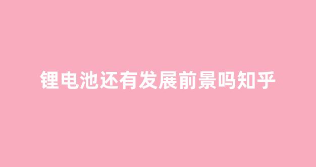 锂电池还有发展前景吗知乎(锂电池发展前景和趋势是什么)_https://www.jnskb.com_效果图_第1张
