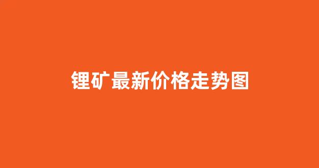 锂矿最新价格走势图(锂矿价格走势图k线)_https://www.jnskb.com_效果图_第1张