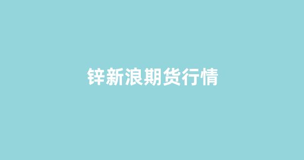 锌新浪期货行情(新浪期货行情中心)_https://www.cangshenghg.com_科创板_第1张