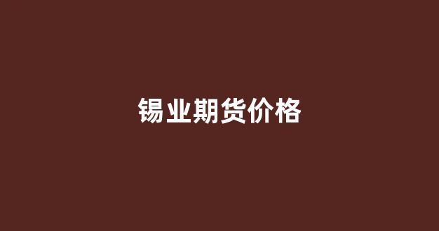 锡业期货价格(锡业期货价格走势)_https://www.xzdzcjx.com_科创板_第1张