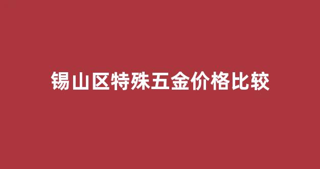 锡山区特殊五金价格比较_无锡五金配件市场