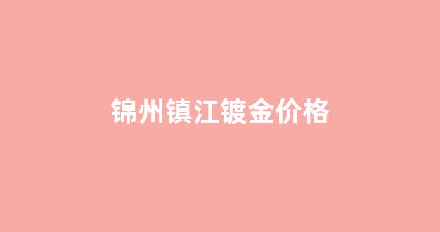 镀金市场价格_锦州镇江镀金价格
