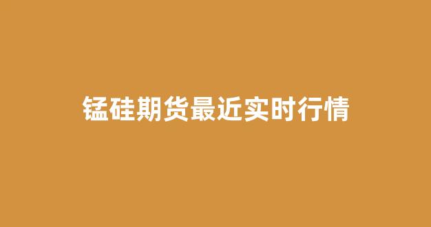 锰硅期货最近实时行情(锰硅期货2201)_https://www.senxinmaoyi.com_物流查询_第1张