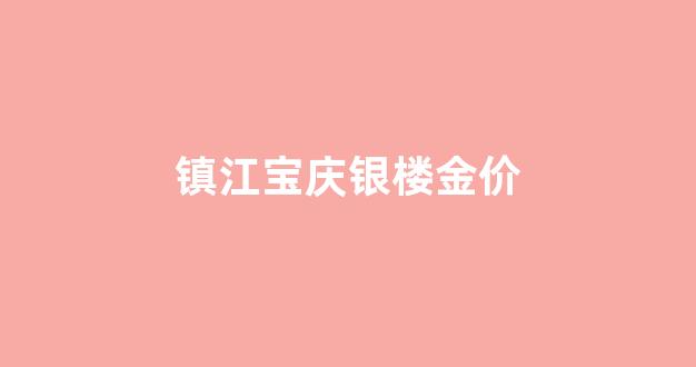 2021年宝庆银楼黄金价格多少钱一克_镇江宝庆银楼金价