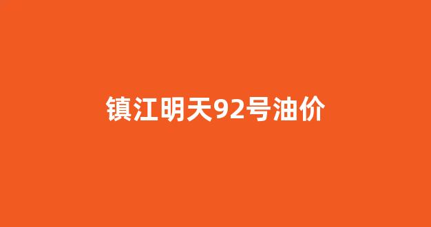 镇江明天92号油价_镇江今天油价