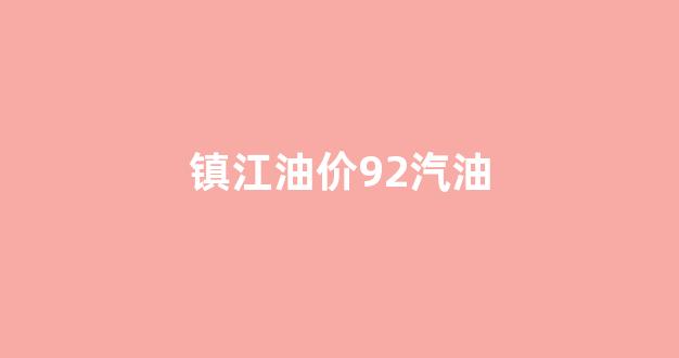 镇江92号汽油多少钱一升_镇江油价92汽油