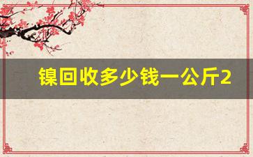 镍回收多少钱一公斤2023(镍回收多少钱一公斤2022)_https://www.wguangz.com_郑商所_第1张
