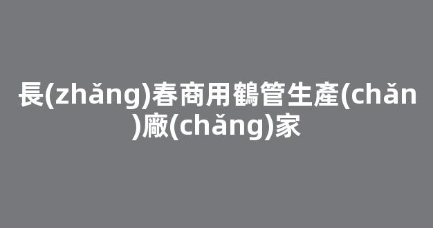 長(zhǎng)春商用鶴管生產(chǎn)廠(chǎng)家(福州商用鶴管生產(chǎn)廠(chǎng)家)(1)