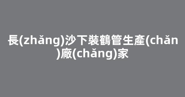 長(zhǎng)沙下裝鶴管生產(chǎn)廠(chǎng)家(長(zhǎng)沙聚脂管胚生產(chǎn)廠(chǎng)家)(1)