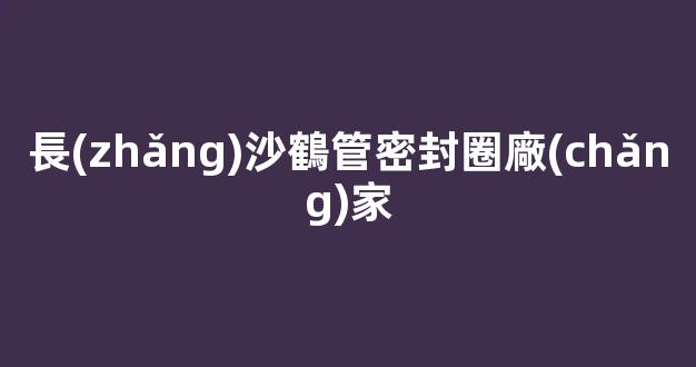 長(zhǎng)沙鶴管密封圈廠(chǎng)家(長(zhǎng)沙鶴管密封圈廠(chǎng)家電話(huà))(1)
