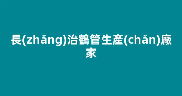 長(zhǎng)治鶴管生產(chǎn)廠家(鶴管規(guī)格型號(hào)介紹)(1)