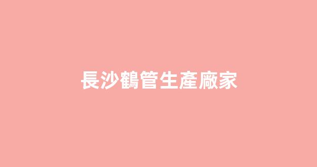 長沙鶴管生產廠家(湖南商用鶴管生產廠家)(1)